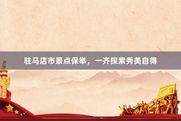 驻马店市景点保举，一齐探索秀美自得