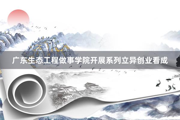 广东生态工程做事学院开展系列立异创业看成