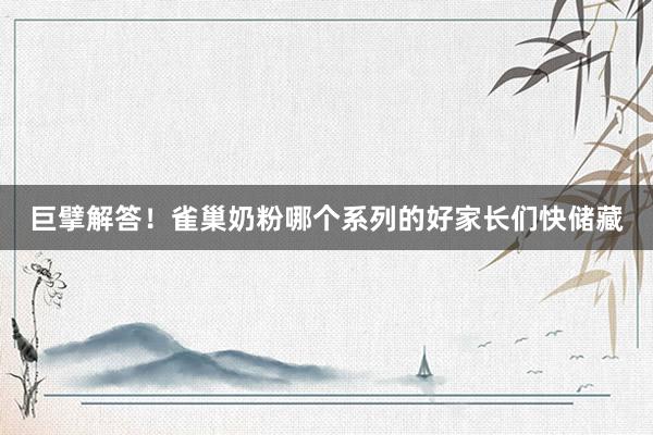 巨擘解答！雀巢奶粉哪个系列的好家长们快储藏