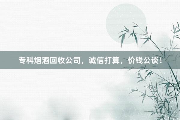 专科烟酒回收公司，诚信打算，价钱公谈！