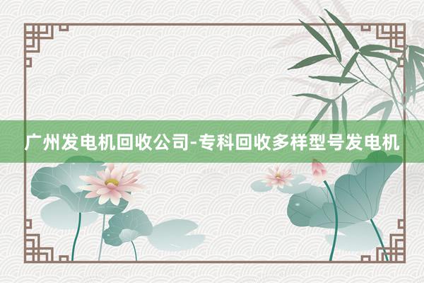 广州发电机回收公司-专科回收多样型号发电机