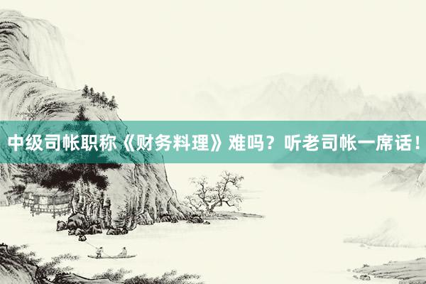 中级司帐职称《财务料理》难吗？听老司帐一席话！