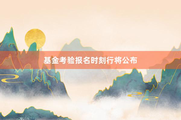 基金考验报名时刻行将公布