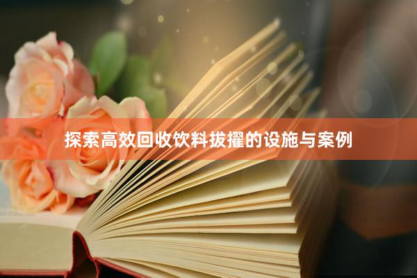 探索高效回收饮料拔擢的设施与案例