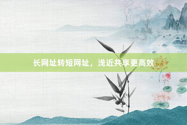 长网址转短网址，浅近共享更高效