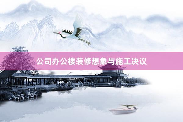 公司办公楼装修想象与施工决议