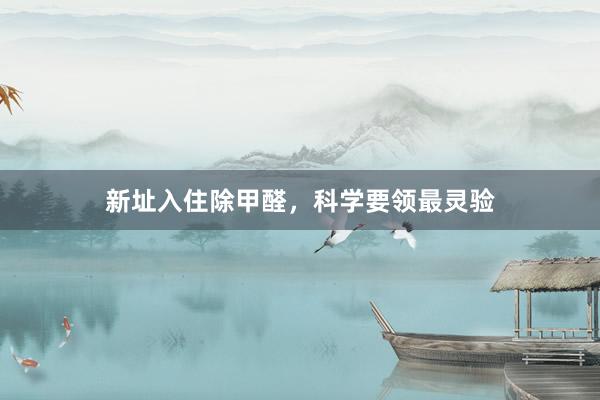 新址入住除甲醛，科学要领最灵验