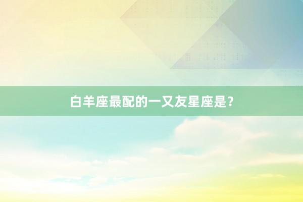 白羊座最配的一又友星座是？