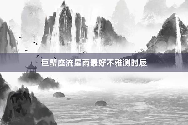 巨蟹座流星雨最好不雅测时辰