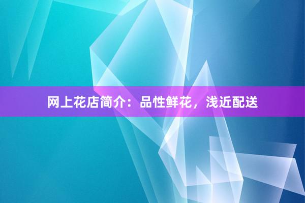 网上花店简介：品性鲜花，浅近配送