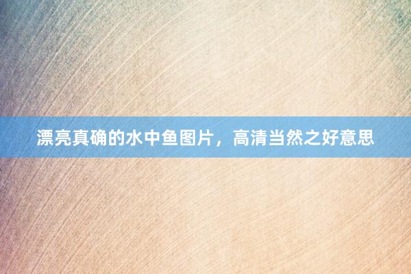 漂亮真确的水中鱼图片，高清当然之好意思
