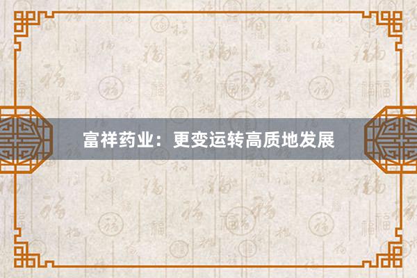 富祥药业：更变运转高质地发展