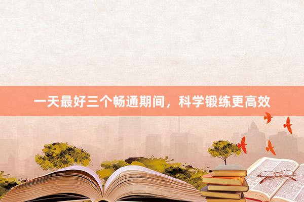 一天最好三个畅通期间，科学锻练更高效
