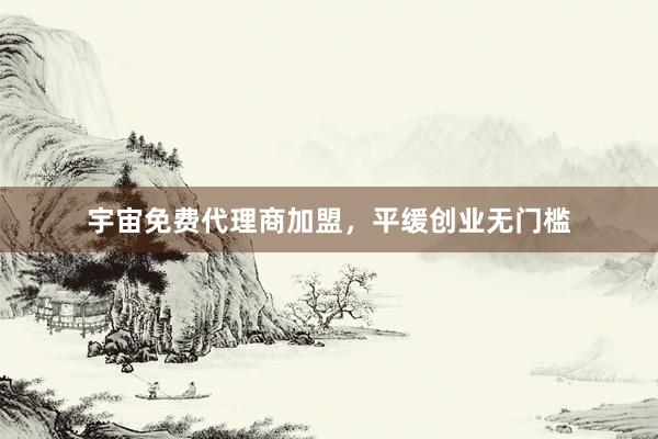 宇宙免费代理商加盟，平缓创业无门槛