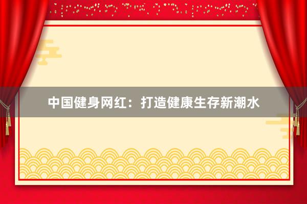 中国健身网红：打造健康生存新潮水